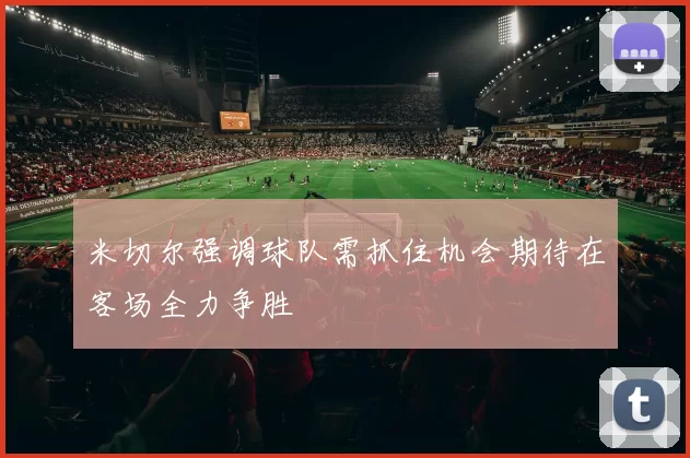 米切尔强调球队需抓住机会期待在客场全力争胜