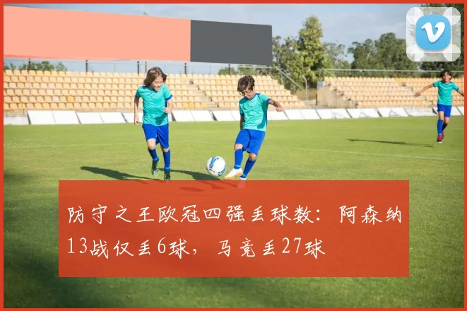 防守之王欧冠四强丢球数：阿森纳13战仅丢6球，马竞丢27球