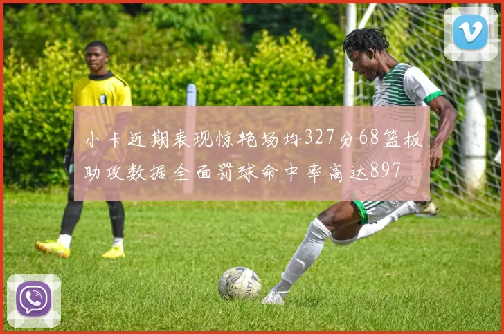 小卡近期表现惊艳场均327分68篮板助攻数据全面罚球命中率高达897