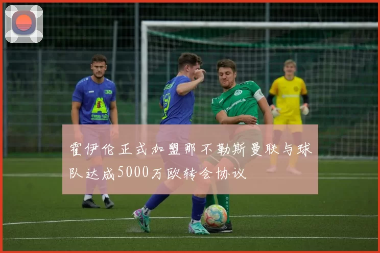 霍伊伦正式加盟那不勒斯曼联与球队达成5000万欧转会协议