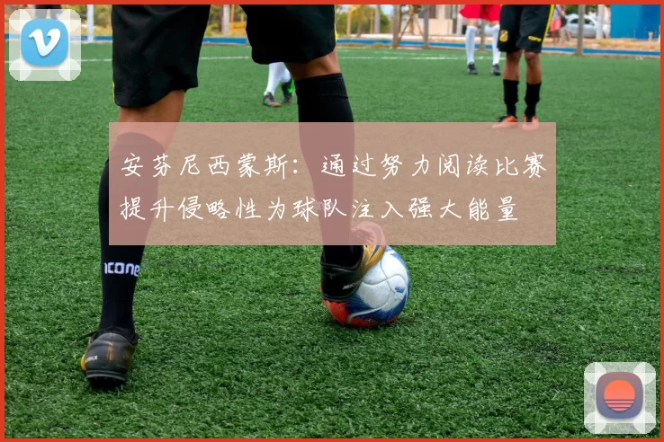 安芬尼西蒙斯：通过努力阅读比赛提升侵略性为球队注入强大能量