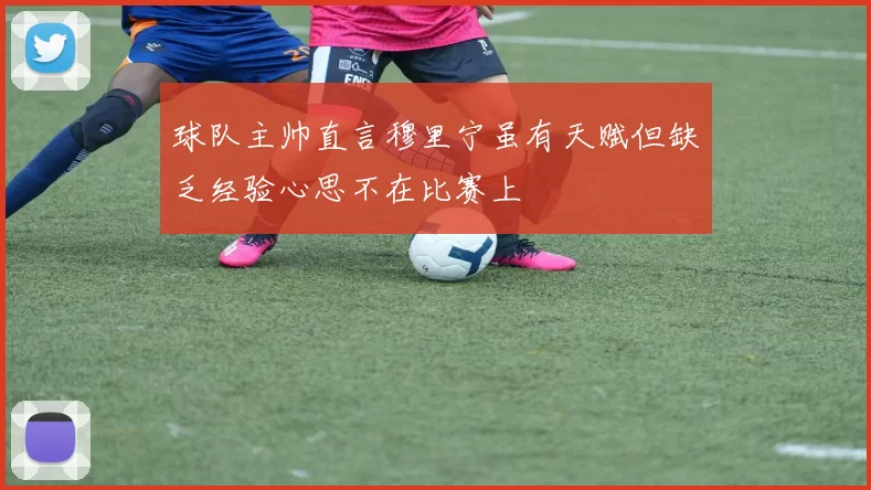 球队主帅直言穆里宁虽有天赋但缺乏经验心思不在比赛上
