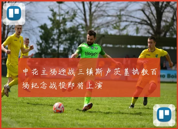 申花主场迎战三镇斯卢茨基执教百场纪念战役即将上演