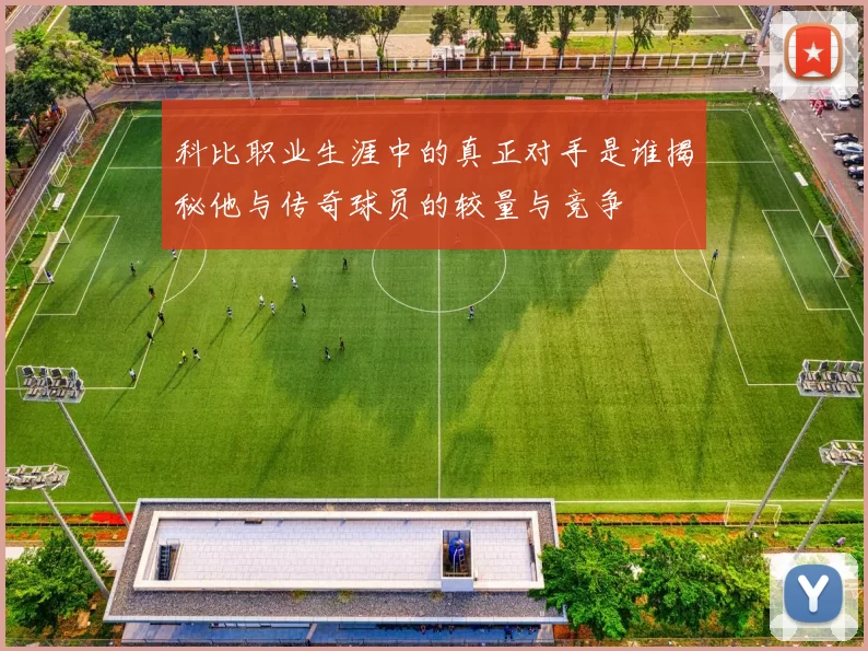 科比职业生涯中的真正对手是谁揭秘他与传奇球员的较量与竞争