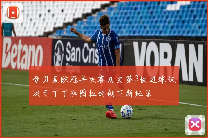 登贝莱欧冠半决赛历史第3快进球仅次于丁丁和图拉姆创下新纪录
