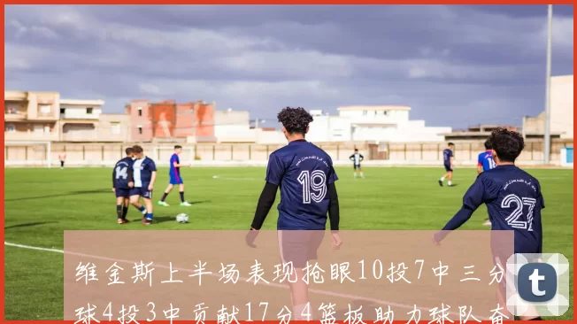 维金斯上半场表现抢眼10投7中三分球4投3中贡献17分4篮板助力球队奋战