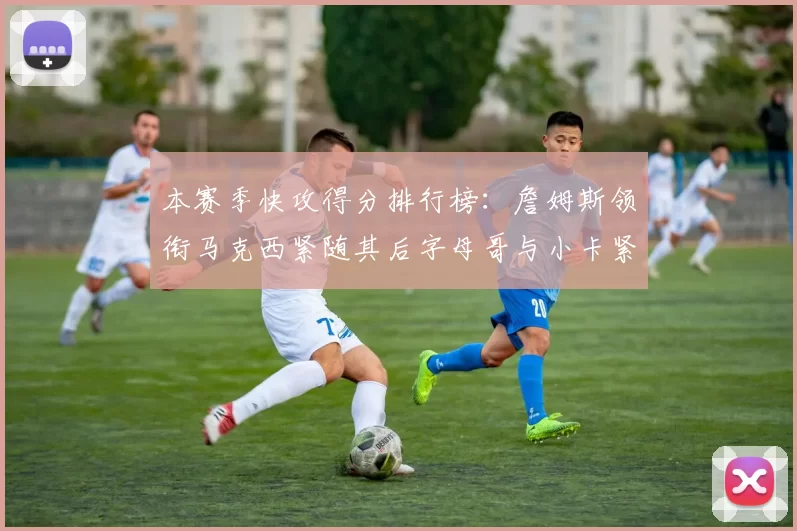 本赛季快攻得分排行榜：詹姆斯领衔马克西紧随其后字母哥与小卡紧追不舍