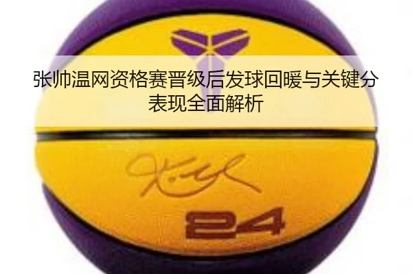 张帅温网资格赛晋级后发球回暖与关键分表现全面解析