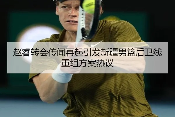 赵睿转会传闻再起引发新疆男篮后卫线重组方案热议