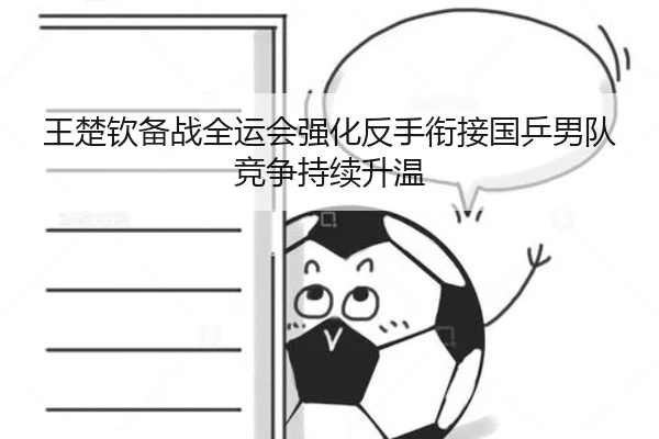 王楚钦备战全运会强化反手衔接国乒男队竞争持续升温