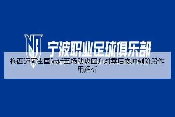 梅西迈阿密国际近五场助攻回升对季后赛冲刺阶段作用解析